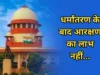 सुप्रीम कोर्ट का कड़ा फैसला: धर्म परिवर्तन करने पर SC-ST का दर्जा तुरंत समाप्त, किसी भी लाभ का नहीं मिलेगा हक़